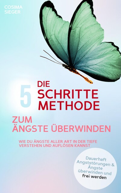 DIE 5 SCHRITTE METHODE ZUM ÄNGSTE ÜBERWINDEN: Wie Du Ängste aller Art in der Tiefe verstehen und auflösen kannst, Cosima Sieger