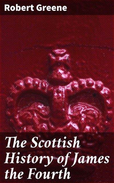 The Scottish History of James the Fourth, Robert Greene