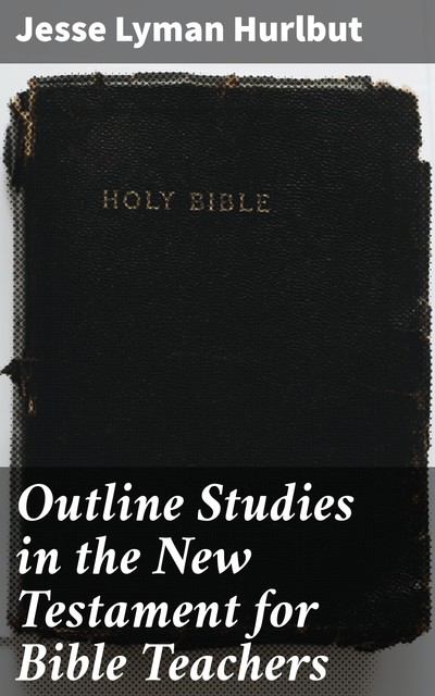 Outline Studies in the New Testament for Bible Teachers, Jesse Lyman Hurlbut