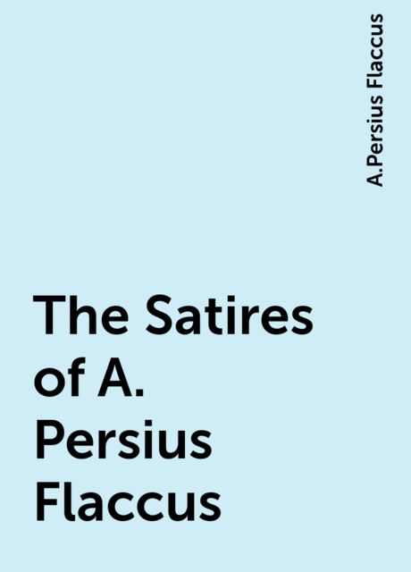 The Satires of A. Persius Flaccus, A.Persius Flaccus