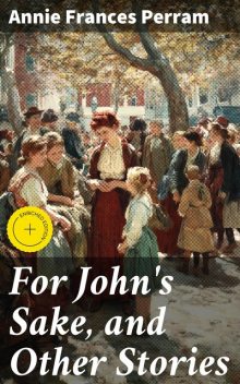 For John's Sake, and Other Stories, Annie Frances Perram