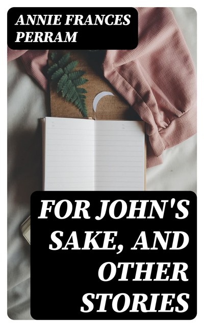 For John's Sake, and Other Stories, Annie Frances Perram
