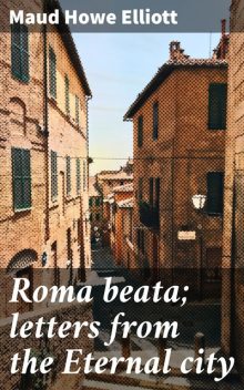 Roma beata; letters from the Eternal city, Maud Howe Elliott