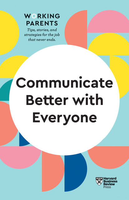 Communicate Better with Everyone (HBR Working Parents Series), Harvard Business Review, Amy Gallo, Alice Boyes, Joseph Grenny, Daisy Dowling