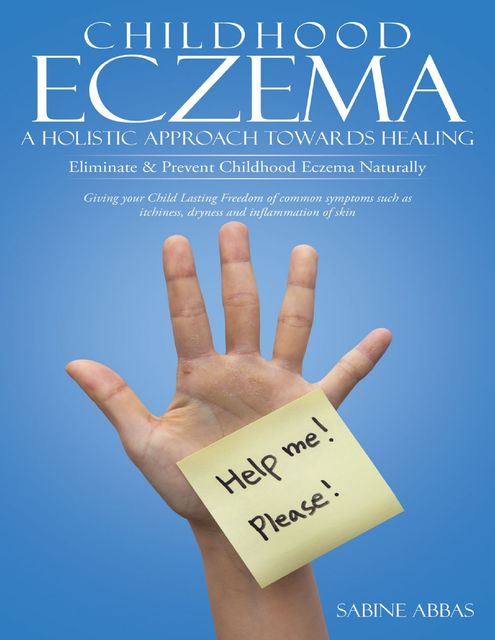 Childhood Eczema – a Holistic Approach Towards Healing: Eliminate & Prevent Childhood Eczema Naturally, Sabine Abbas