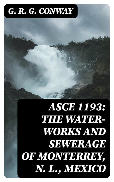 ASCE 1193: The Water-Works and Sewerage of Monterrey, N. L., Mexico, G.R. G. Conway
