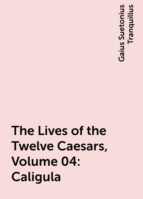 The Lives of the Twelve Caesars, Volume 04: Caligula, Gaius Suetonius Tranquillus