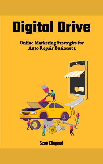 Digital Drive: Online Marketing Strategies for Auto Repair Businesses, Scott Ellegood
