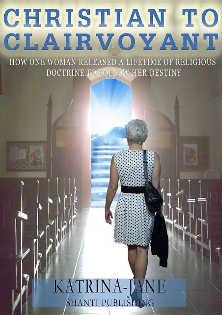 Christian to Clairvoyant: How One Woman Released a Lifetime of Religious Doctrine to Follow Her Destiny, Katrina-Jane Bart