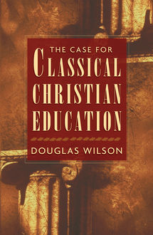The Case for Classical Christian Education, Douglas Wilson