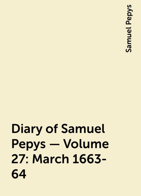 Diary of Samuel Pepys — Volume 27: March 1663-64, Samuel Pepys