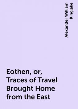 Eothen, or, Traces of Travel Brought Home from the East, Alexander William Kinglake