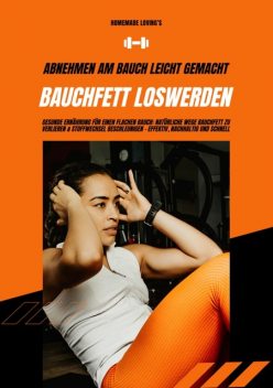 Bauchfett loswerden: Abnehmen am Bauch leicht gemacht (Gesunde Ernährung für einen flachen Bauch: Natürliche Wege Bauchfett zu verlieren & Stoffwechsel beschleunigen – effektiv, nachhaltig & schnell), Homemade Loving's