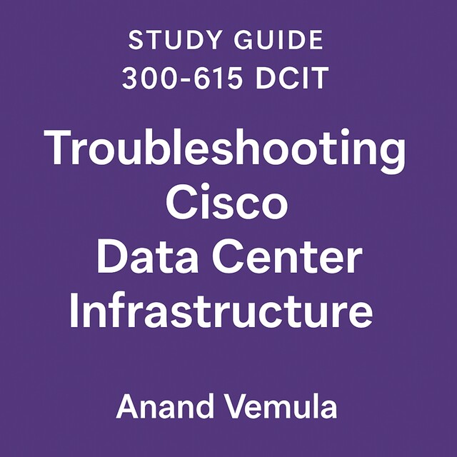Study Guide 300–615 Dcit Troubleshooting Cisco Data Centre Infrastructure, Anand Vemula