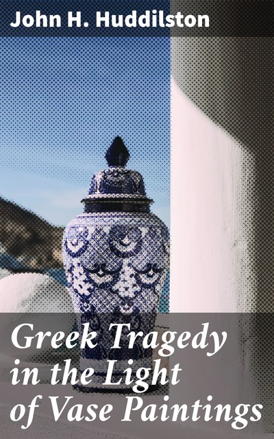 Greek Tragedy in the Light of Vase Paintings, John H. Huddilston