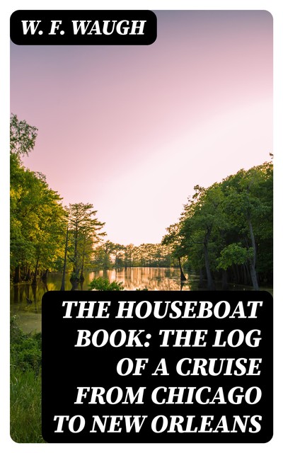 The Houseboat Book: The Log of a Cruise from Chicago to New Orleans, W.F. Waugh