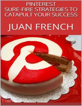 Pinterest: Sure Fire Strategies to Catapult Your Success, Juan French