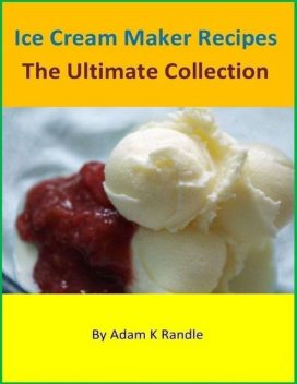 Ice Cream Maker Recipes: The Ultimate Collection, Adam Randle