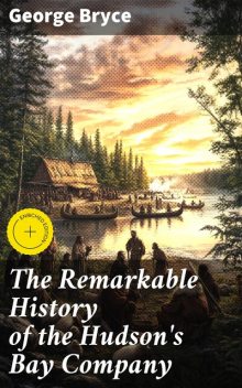 The Remarkable History of the Hudson's Bay Company, George Bryce