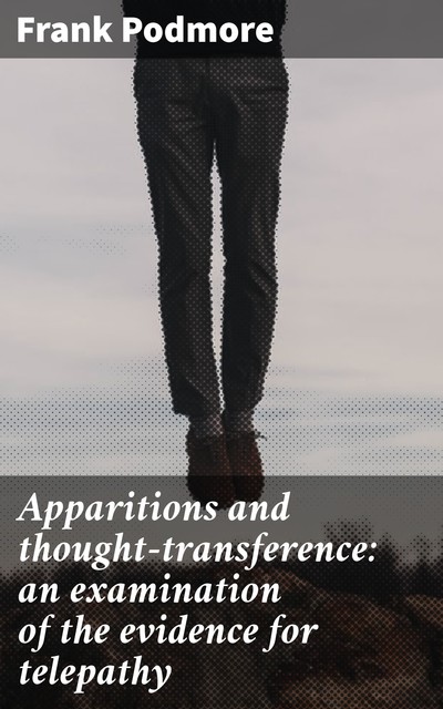Apparitions and thought-transference: an examination of the evidence for telepathy, Frank Podmore