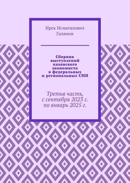 Сборник выступлений казанского экономиста в федеральных и региональных СМИ. Третья часть, с сентября 2023 г. по январь 2025 г, Ирек Галямов