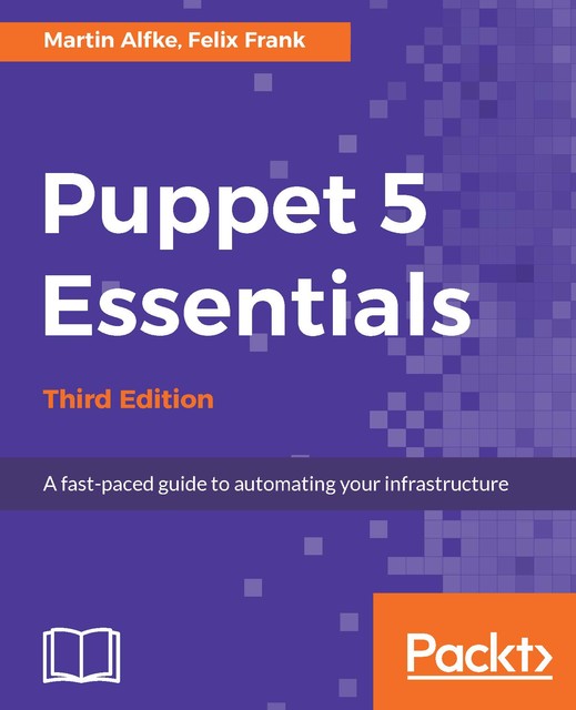 Puppet 5 Essentials – Third Edition, Felix Frank, Martin Alfke