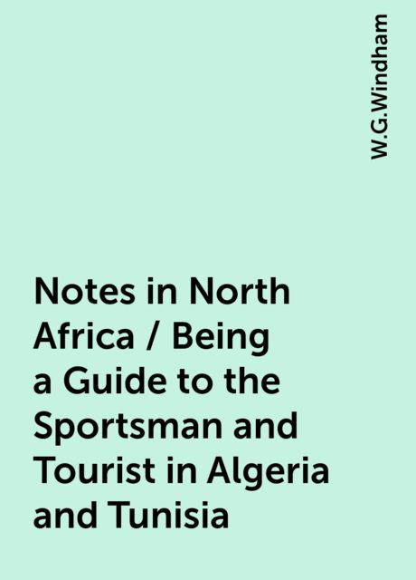 Notes in North Africa / Being a Guide to the Sportsman and Tourist in Algeria and Tunisia, W.G.Windham