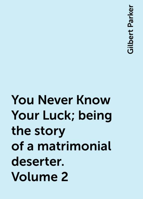 You Never Know Your Luck; being the story of a matrimonial deserter. Volume 2, Gilbert Parker