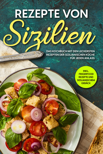 Rezepte von Sizilien: Das Kochbuch mit den leckersten Rezepten der sizilianischen Küche für jeden Anlass – inkl. Fingerfood Rezepte und sizilianischem Gebäck, Giulia Lehmann