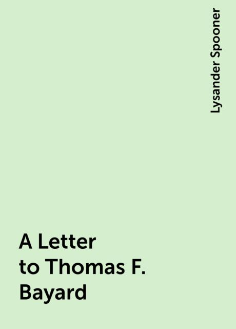 A Letter to Thomas F. Bayard, Lysander Spooner