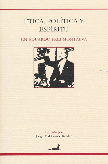 Ética, política y espíritu en Eduardo Frei Montalva, Jorge Maldonado