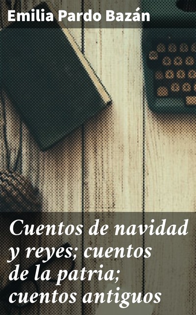 Cuentos de navidad y reyes; cuentos de la patria; cuentos antiguos, Emilia Pardo Bazán