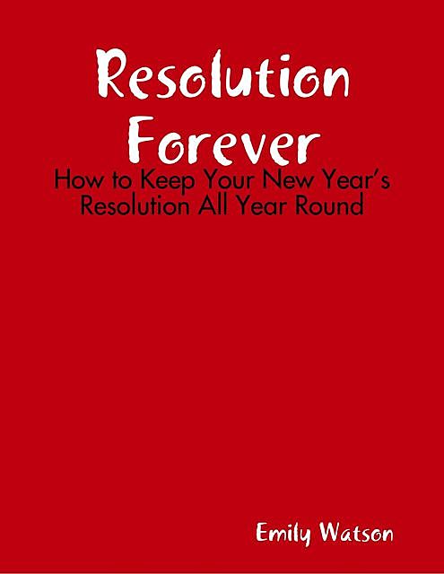 Resolution Forever: How to Keep Your New Year’s Resolution All Year Round, Emily Watson