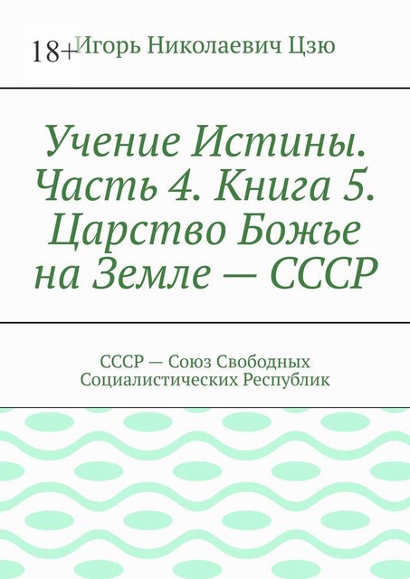 Учение Истины. Часть 4. Книга 5. Царство Божье на Земле — СССР. СССР — Союз Свободных Социалистических Республик, Игорь Цзю