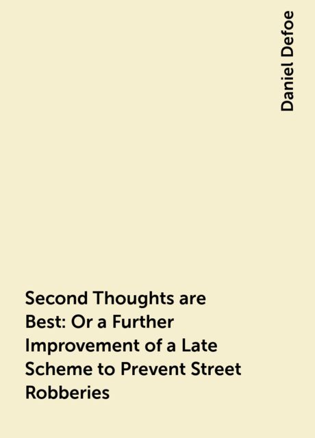 Second Thoughts are Best: Or a Further Improvement of a Late Scheme to Prevent Street Robberies, Daniel Defoe