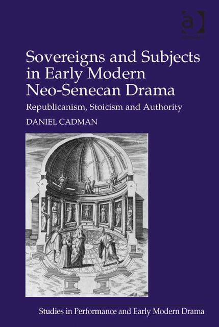 Sovereigns and Subjects in Early Modern Neo-Senecan Drama, Daniel Cadman