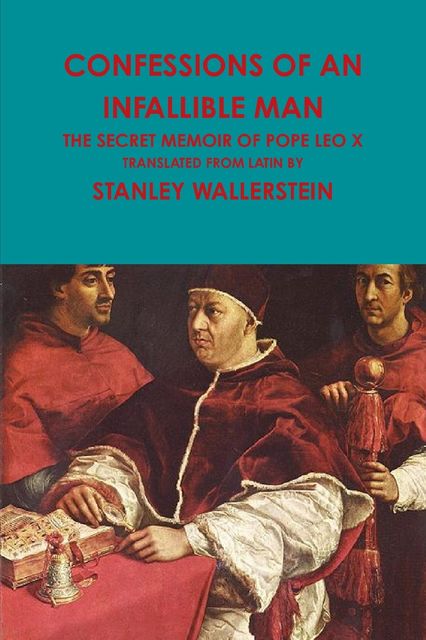 Confessions of an Infallible Man: The Secret Memoir Of Pope Leo X, Stanley Wallerstein