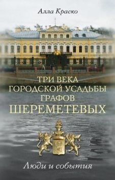 Три века городской усадьбы графов Шереметевых. Люди и события, Алла Краско