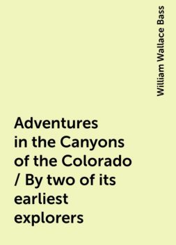 Adventures in the Canyons of the Colorado / By two of its earliest explorers, William Wallace Bass