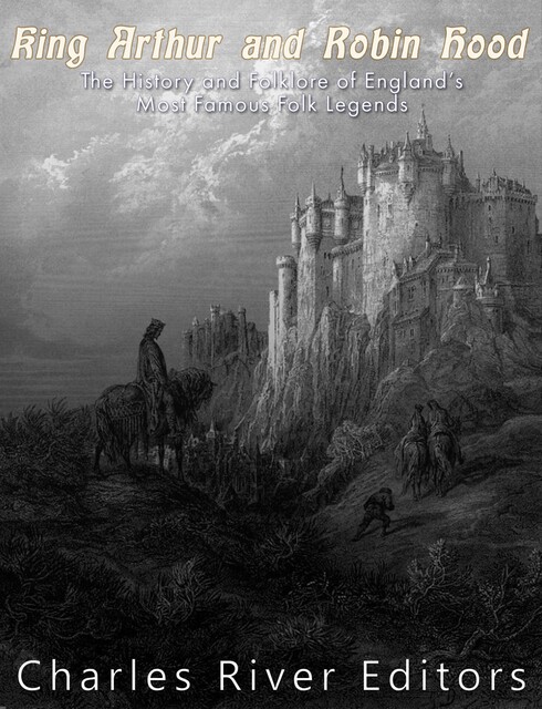 King Arthur and Robin Hood: The History and Folklore of England’s Most Famous Folk Legends, Charles Editors, Jesse Harasta