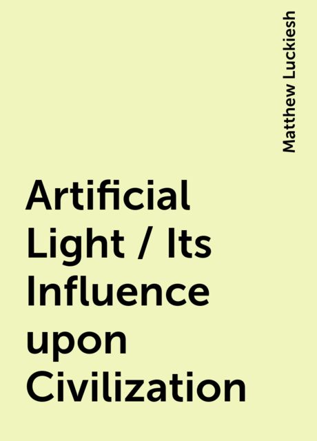 Artificial Light / Its Influence upon Civilization, Matthew Luckiesh