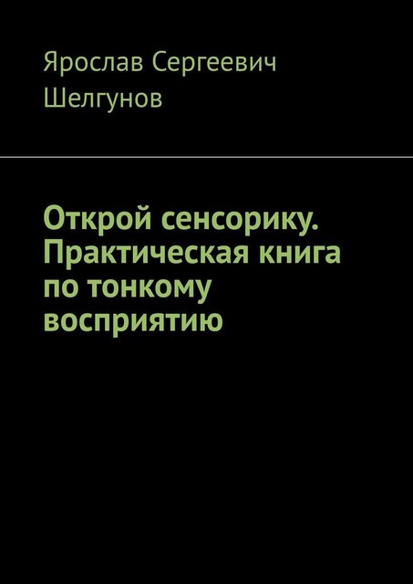 Открой сенсорику. Практическая книга по тонкому восприятию, Ярослав Шелгунов
