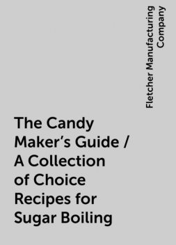 The Candy Maker's Guide / A Collection of Choice Recipes for Sugar Boiling, Fletcher Manufacturing Company