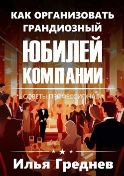 Как организовать грандиозный юбилей компании?. Советы профессионала, Илья Греднев
