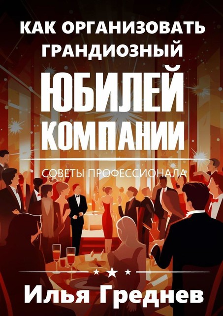 Как организовать грандиозный юбилей компании?. Советы профессионала, Илья Греднев