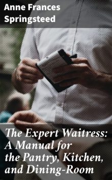 The Expert Waitress: A Manual for the Pantry, Kitchen, and Dining-Room, Anne Frances Springsteed