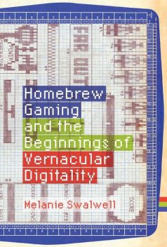 Homebrew Gaming and the Beginnings of Vernacular Digitality, Melanie Swalwell