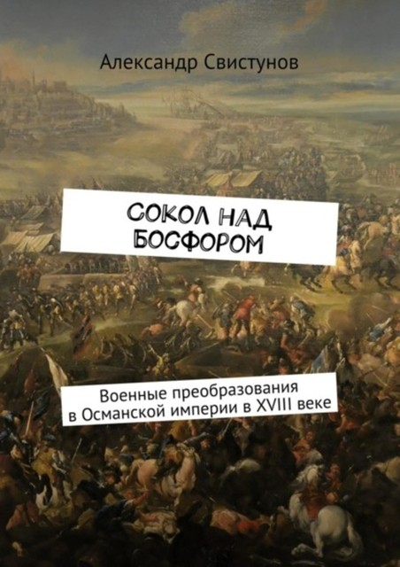 Сокол над Босфором. Военные преобразования в Османской империи в XVIII веке, Александр Свистунов