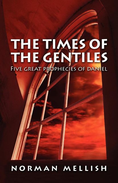 Times of the Gentiles: Five Prophecies of Daniel, Norman Mellish