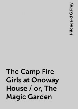 The Camp Fire Girls at Onoway House / or, The Magic Garden, Hildegard G.Frey